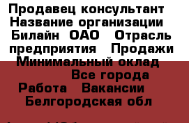 Продавец-консультант › Название организации ­ Билайн, ОАО › Отрасль предприятия ­ Продажи › Минимальный оклад ­ 30 000 - Все города Работа » Вакансии   . Белгородская обл.